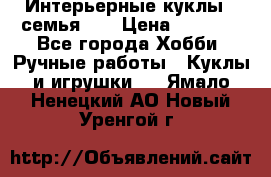 Интерьерные куклы - семья. ) › Цена ­ 4 200 - Все города Хобби. Ручные работы » Куклы и игрушки   . Ямало-Ненецкий АО,Новый Уренгой г.